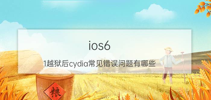 ios6.1越狱后cydia常见错误问题有哪些 ios6.1越狱后cydia常见错误解决方法